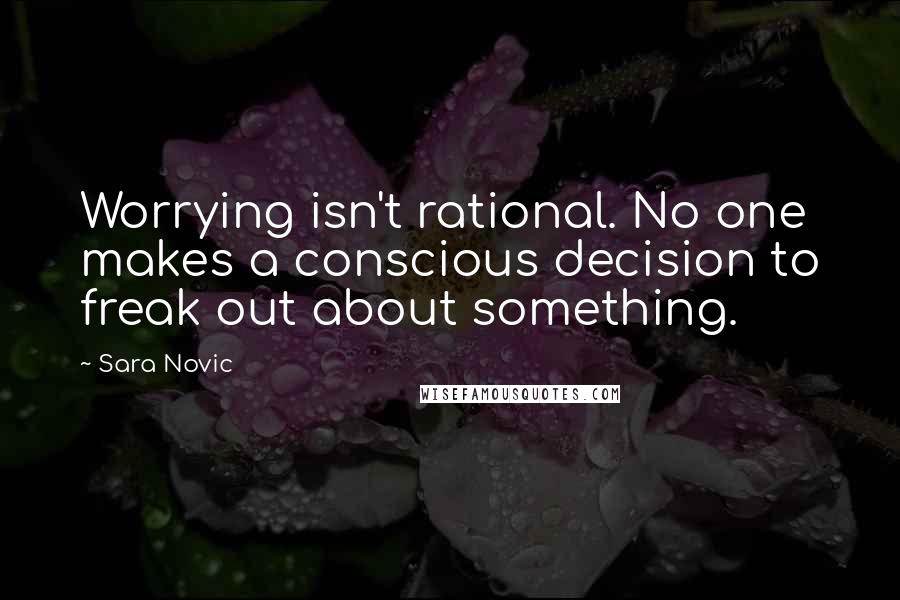 Sara Novic quotes: Worrying isn't rational. No one makes a conscious decision to freak out about something.