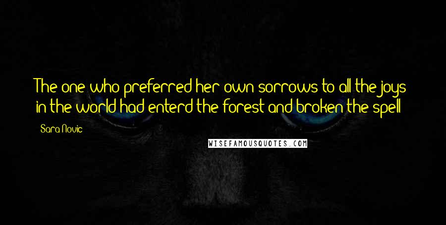 Sara Novic quotes: The one who preferred her own sorrows to all the joys in the world had enterd the forest and broken the spell Sara Novic quotes: The one who preferred her own sorrows to all the joys in the world had enterd the forest and broken the spell