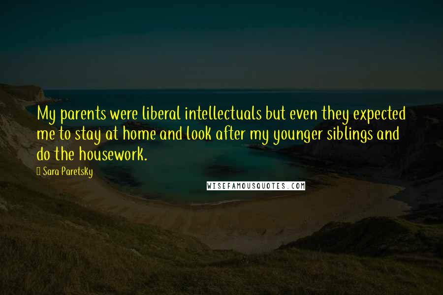 Sara Paretsky quotes: My parents were liberal intellectuals but even they expected me to stay at home and look after my younger siblings and do the housework.