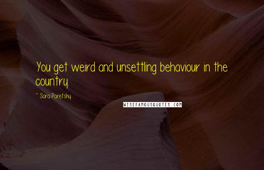Sara Paretsky quotes: You get weird and unsettling behaviour in the country.