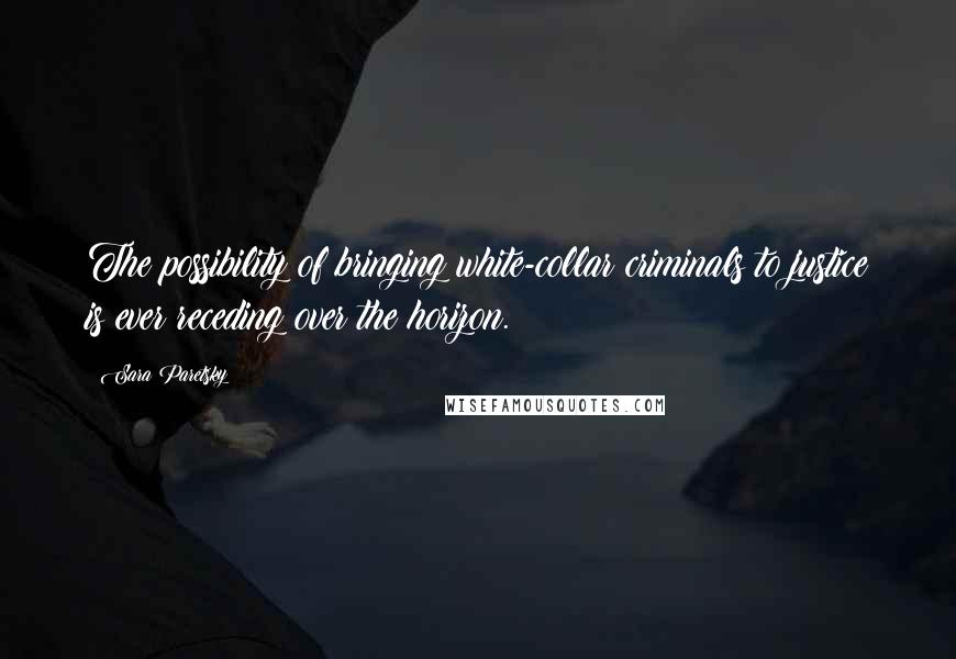 Sara Paretsky quotes: The possibility of bringing white-collar criminals to justice is ever receding over the horizon.