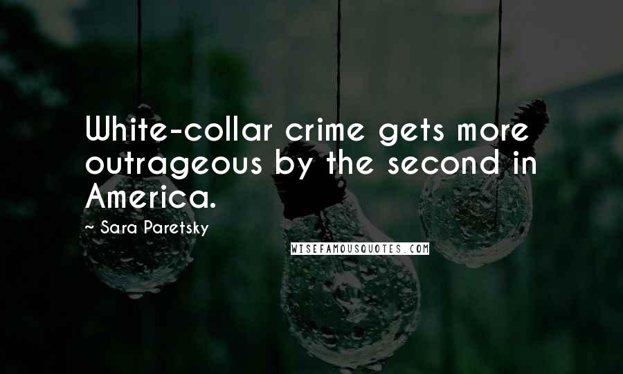 Sara Paretsky quotes: White-collar crime gets more outrageous by the second in America.