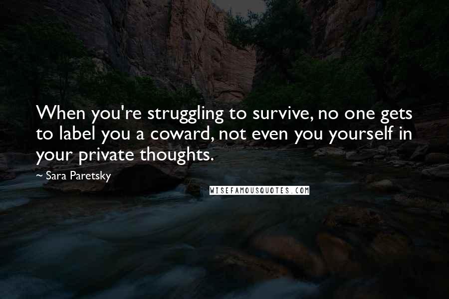 Sara Paretsky quotes: When you're struggling to survive, no one gets to label you a coward, not even you yourself in your private thoughts.