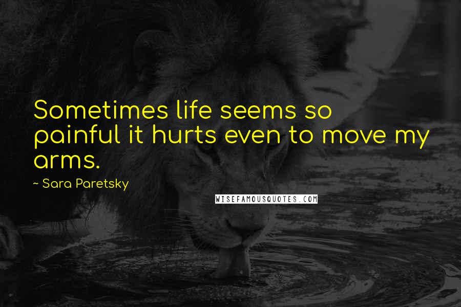 Sara Paretsky quotes: Sometimes life seems so painful it hurts even to move my arms.