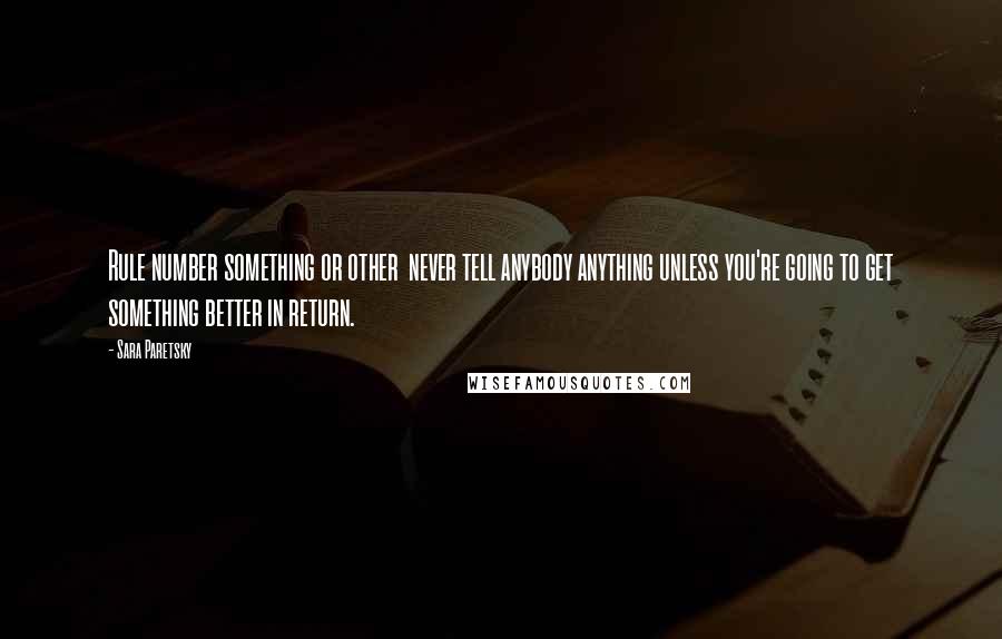 Sara Paretsky quotes: Rule number something or other never tell anybody anything unless you're going to get something better in return. Sara Paretsky quotes: Rule number something or other never tell anybody anything unless you're going to get something better in return.