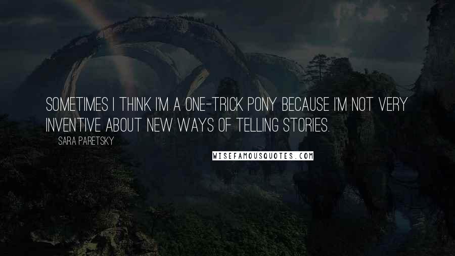 Sara Paretsky quotes: Sometimes I think I'm a one-trick pony because I'm not very inventive about new ways of telling stories.