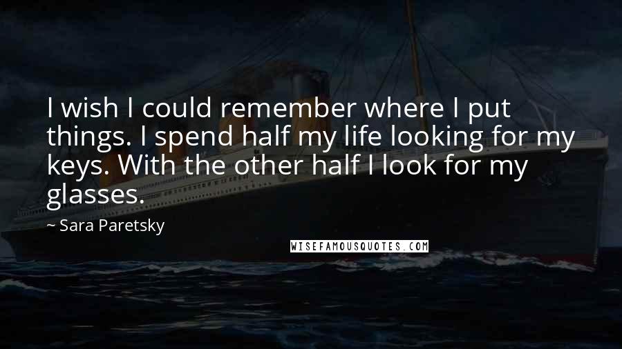 Sara Paretsky quotes: I wish I could remember where I put things. I spend half my life looking for my keys. With the other half I look for my glasses.