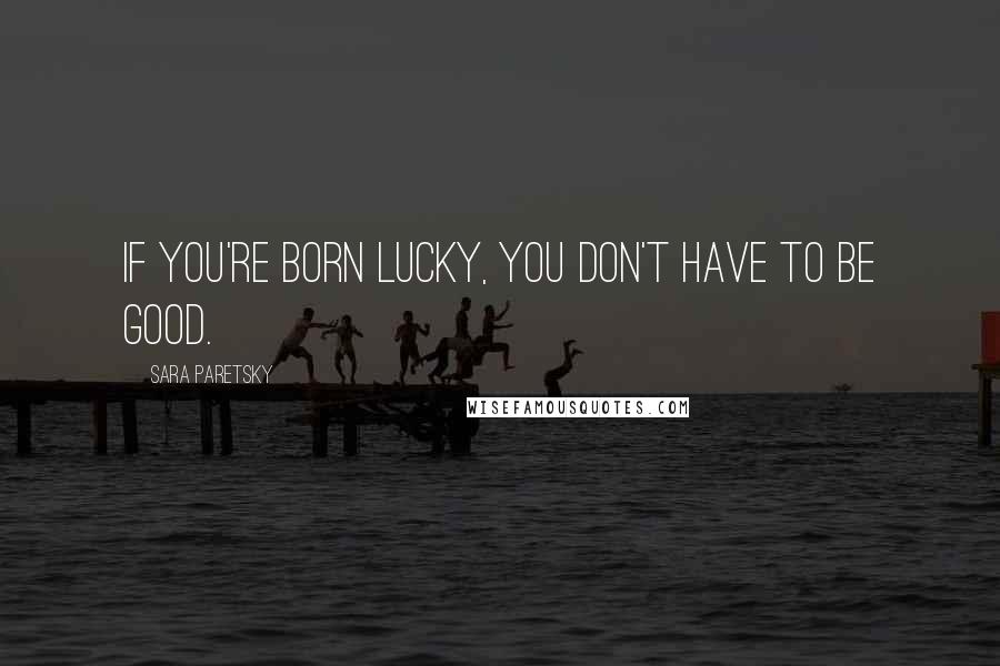 Sara Paretsky quotes: If you're born lucky, you don't have to be good.