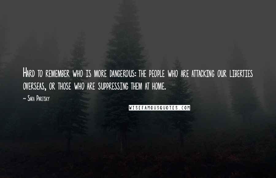 Sara Paretsky quotes: Hard to remember who is more dangerous: the people who are attacking our liberties overseas, or those who are suppressing them at home.