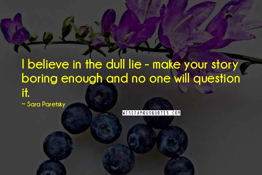 Sara Paretsky quotes: I believe in the dull lie - make your story boring enough and no one will question it.