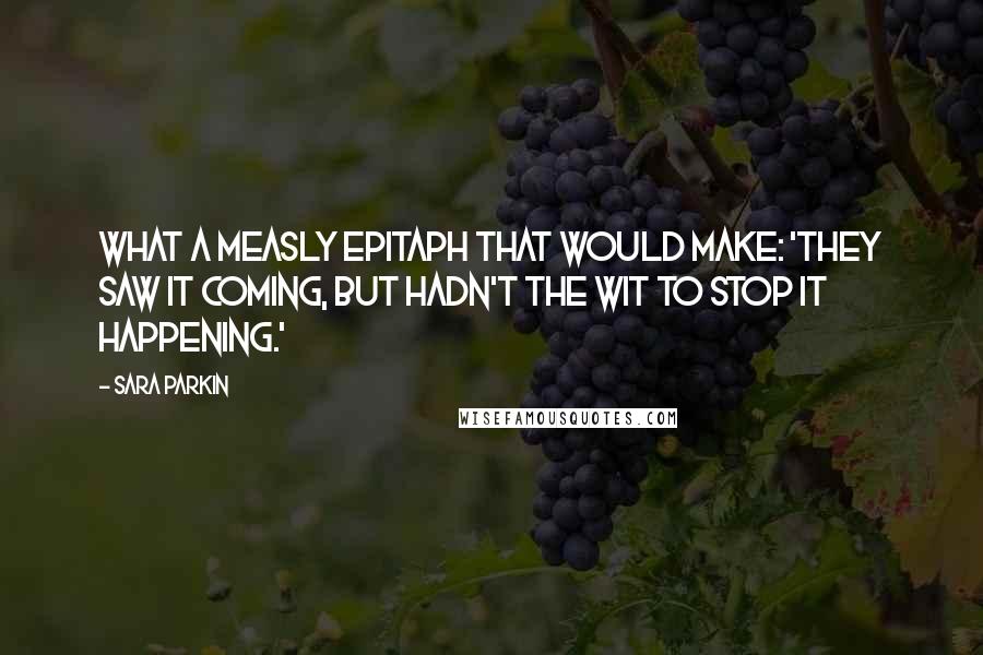 Sara Parkin quotes: What a measly epitaph that would make: 'They saw it coming, but hadn't the wit to stop it happening.'