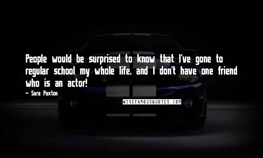 Sara Paxton quotes: People would be surprised to know that I've gone to regular school my whole life, and I don't have one friend who is an actor!