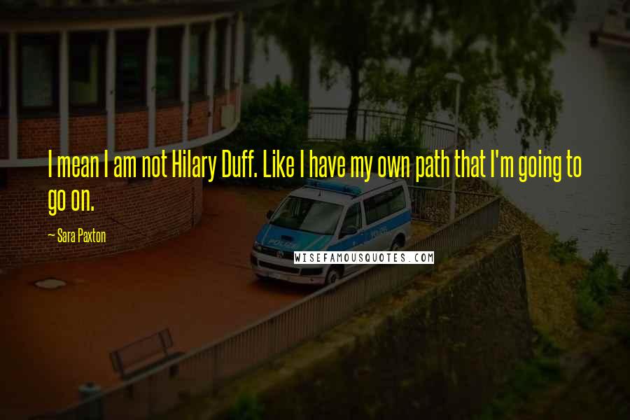 Sara Paxton quotes: I mean I am not Hilary Duff. Like I have my own path that I'm going to go on.