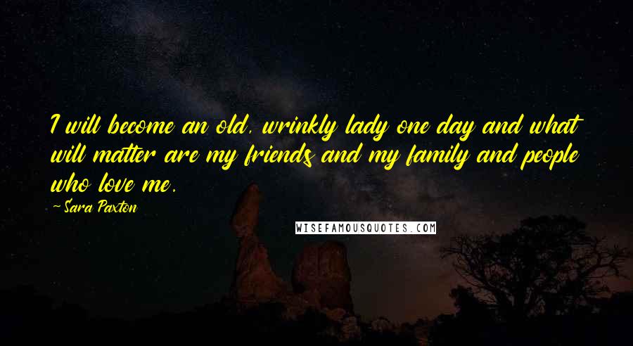 Sara Paxton quotes: I will become an old, wrinkly lady one day and what will matter are my friends and my family and people who love me.