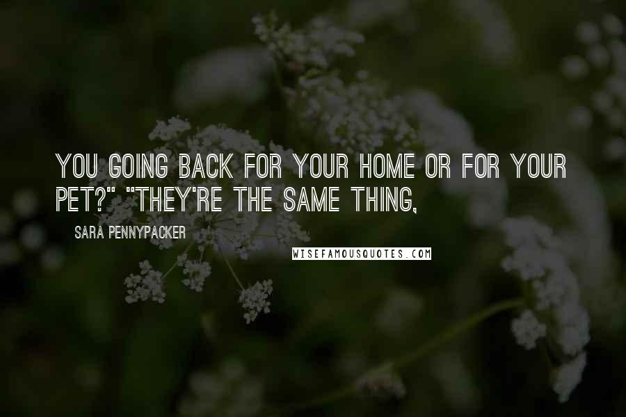 Sara Pennypacker quotes: You going back for your home or for your pet?" "They're the same thing,