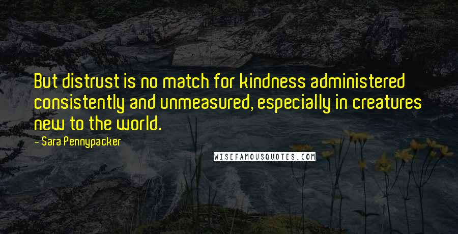 Sara Pennypacker quotes: But distrust is no match for kindness administered consistently and unmeasured, especially in creatures new to the world.