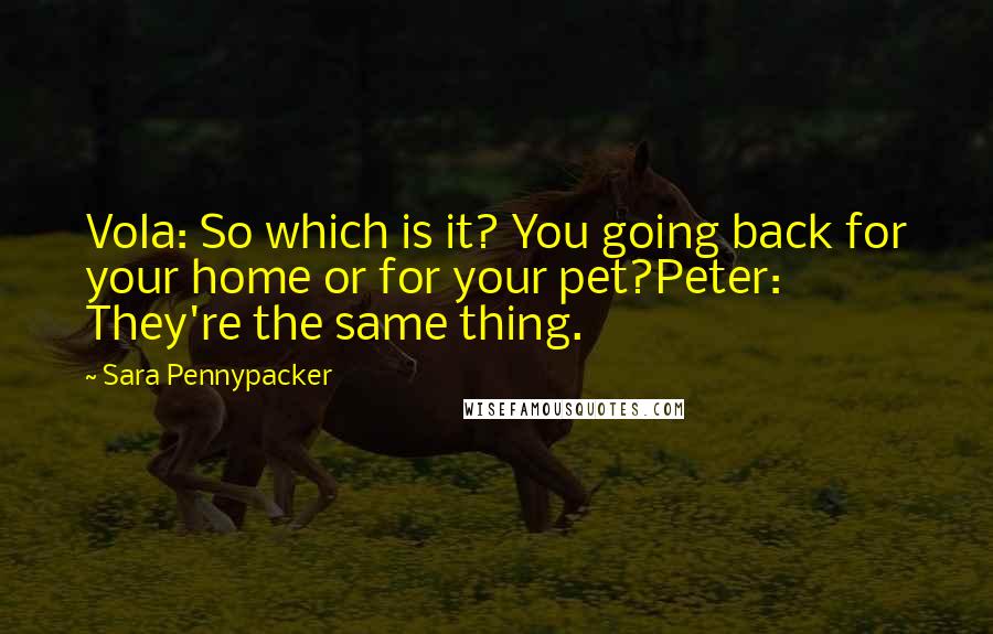 Sara Pennypacker quotes: Vola: So which is it? You going back for your home or for your pet?Peter: They're the same thing.