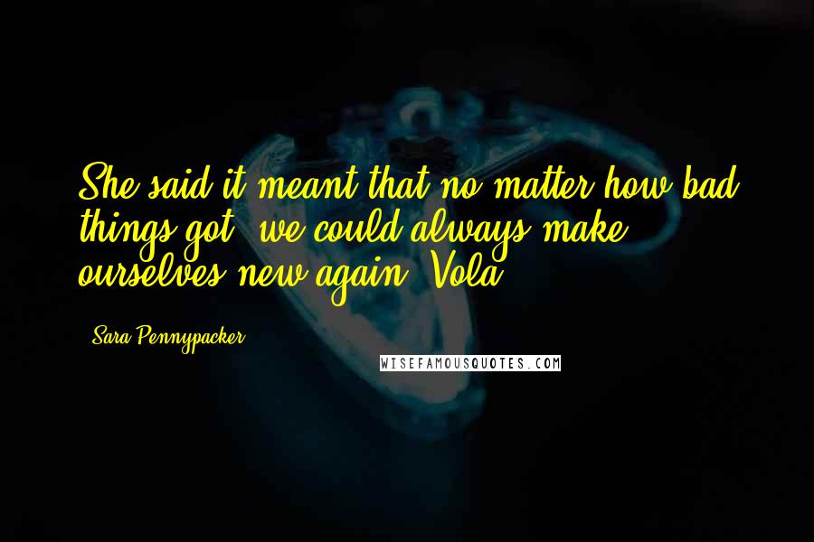 Sara Pennypacker quotes: She said it meant that no matter how bad things got, we could always make ourselves new again. Vola