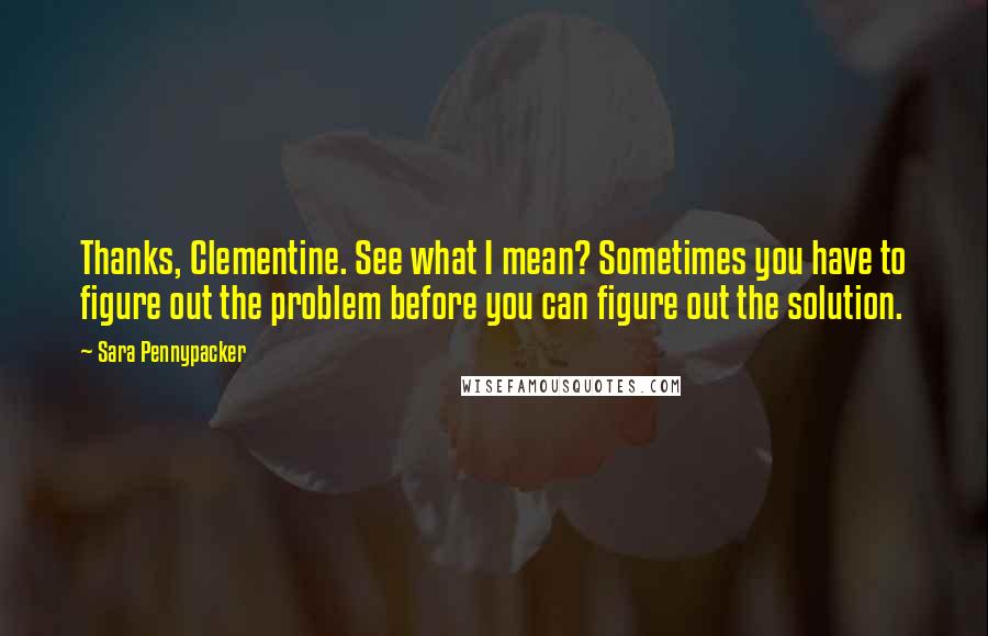 Sara Pennypacker quotes: Thanks, Clementine. See what I mean? Sometimes you have to figure out the problem before you can figure out the solution.