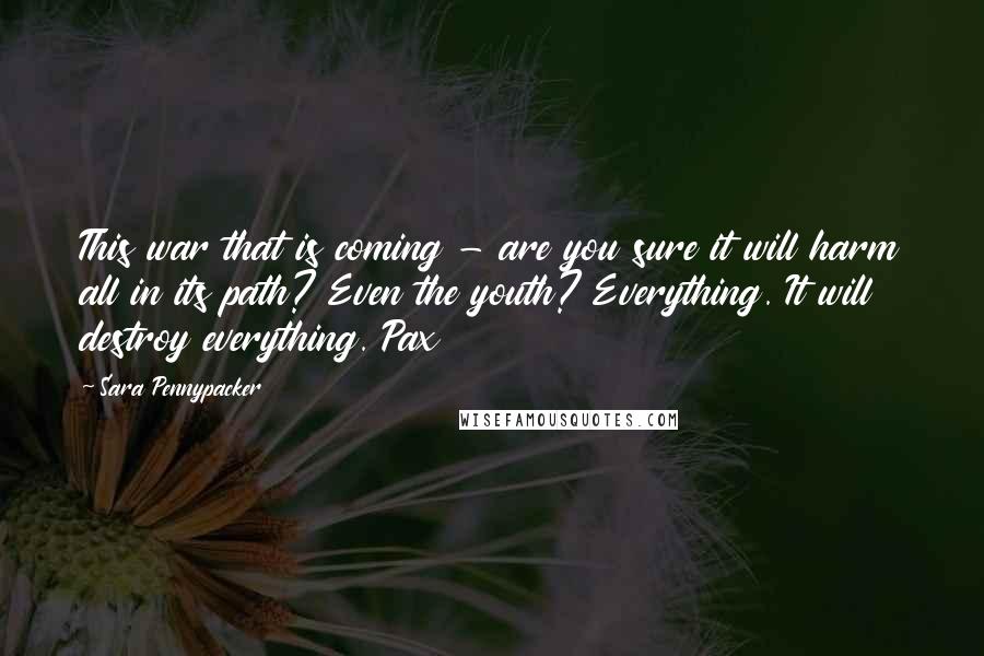 Sara Pennypacker quotes: This war that is coming - are you sure it will harm all in its path? Even the youth? Everything. It will destroy everything. Pax