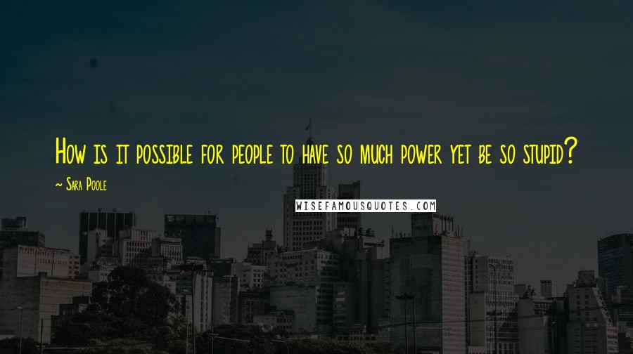 Sara Poole quotes: How is it possible for people to have so much power yet be so stupid?