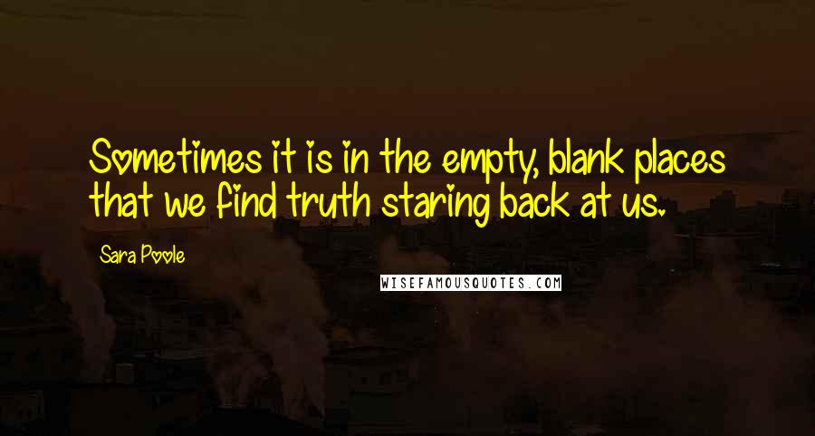 Sara Poole quotes: Sometimes it is in the empty, blank places that we find truth staring back at us.