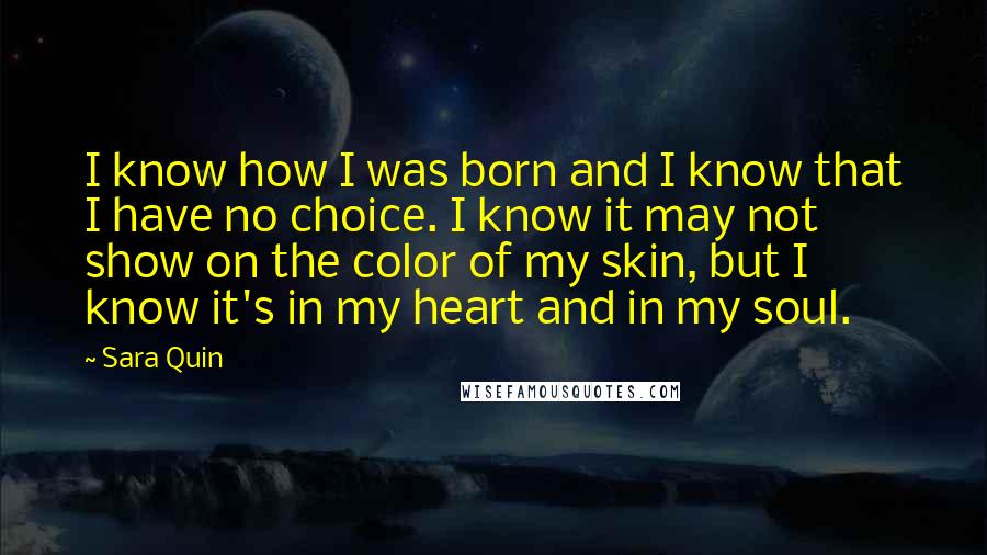 Sara Quin quotes: I know how I was born and I know that I have no choice. I know it may not show on the color of my skin, but I know it's