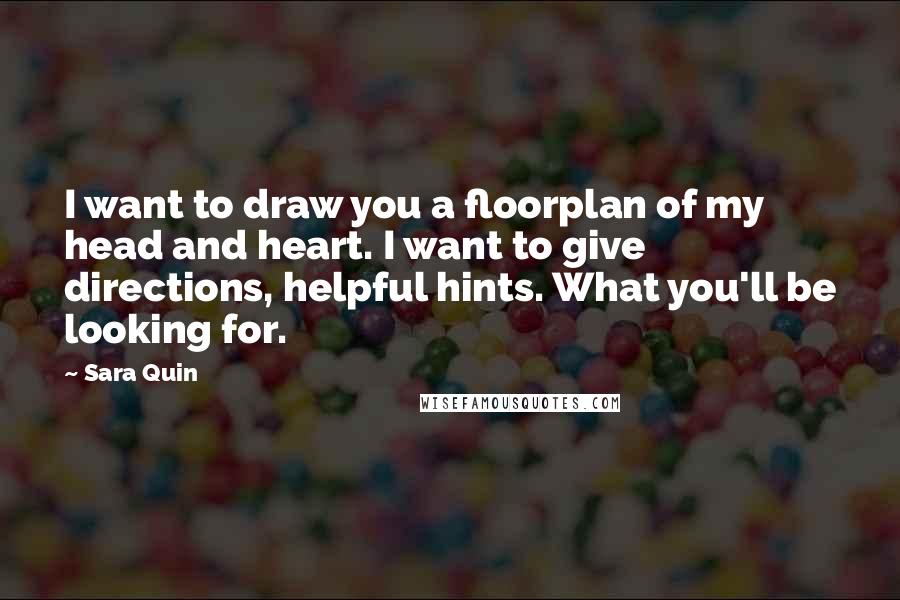 Sara Quin quotes: I want to draw you a floorplan of my head and heart. I want to give directions, helpful hints. What you'll be looking for.