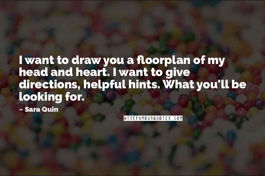 Sara Quin quotes: I want to draw you a floorplan of my head and heart. I want to give directions, helpful hints. What you'll be looking for. Sara Quin quotes: I want to draw you a floorplan of my head and heart. I want to give directions, helpful hints. What you'll be looking for.