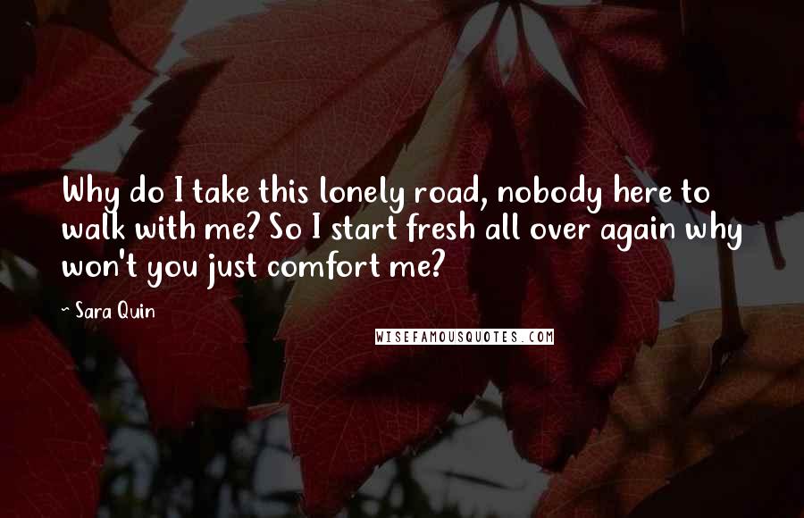 Sara Quin quotes: Why do I take this lonely road, nobody here to walk with me? So I start fresh all over again why won't you just comfort me?