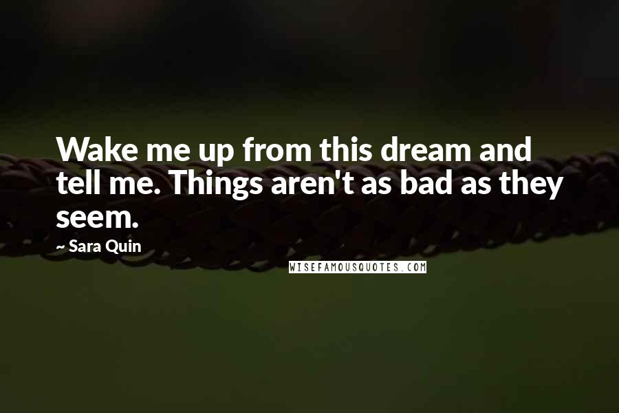 Sara Quin quotes: Wake me up from this dream and tell me. Things aren't as bad as they seem.