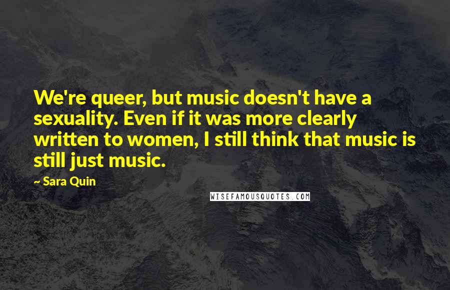 Sara Quin quotes: We're queer, but music doesn't have a sexuality. Even if it was more clearly written to women, I still think that music is still just music.