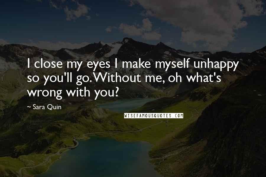 Sara Quin quotes: I close my eyes I make myself unhappy so you'll go. Without me, oh what's wrong with you?