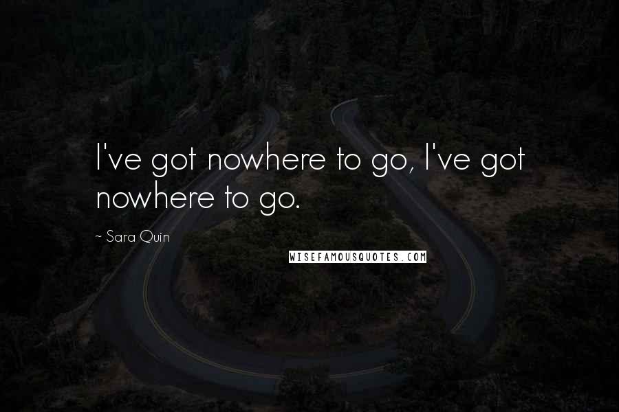Sara Quin quotes: I've got nowhere to go, I've got nowhere to go.