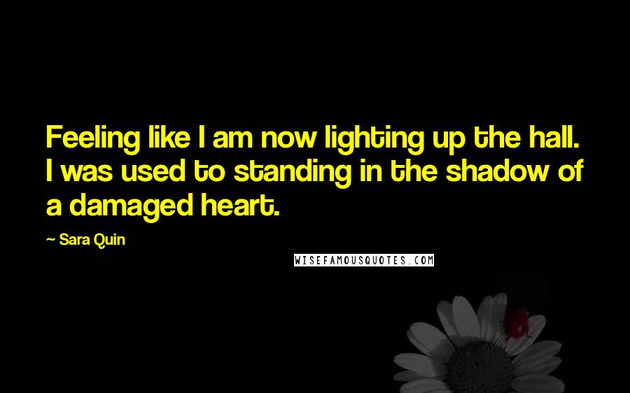 Sara Quin quotes: Feeling like I am now lighting up the hall. I was used to standing in the shadow of a damaged heart.