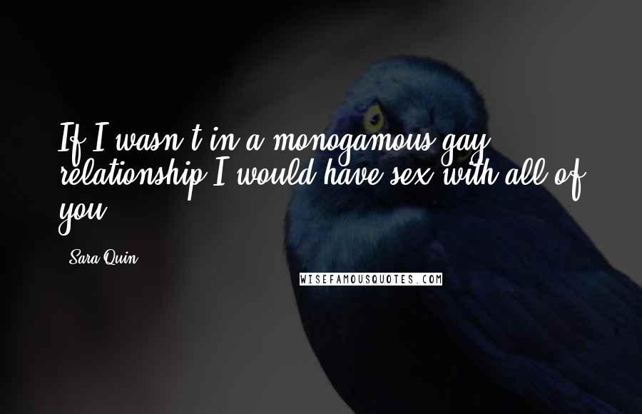 Sara Quin quotes: If I wasn't in a monogamous gay relationship I would have sex with all of you