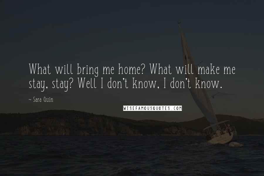 Sara Quin quotes: What will bring me home? What will make me stay, stay? Well I don't know, I don't know.