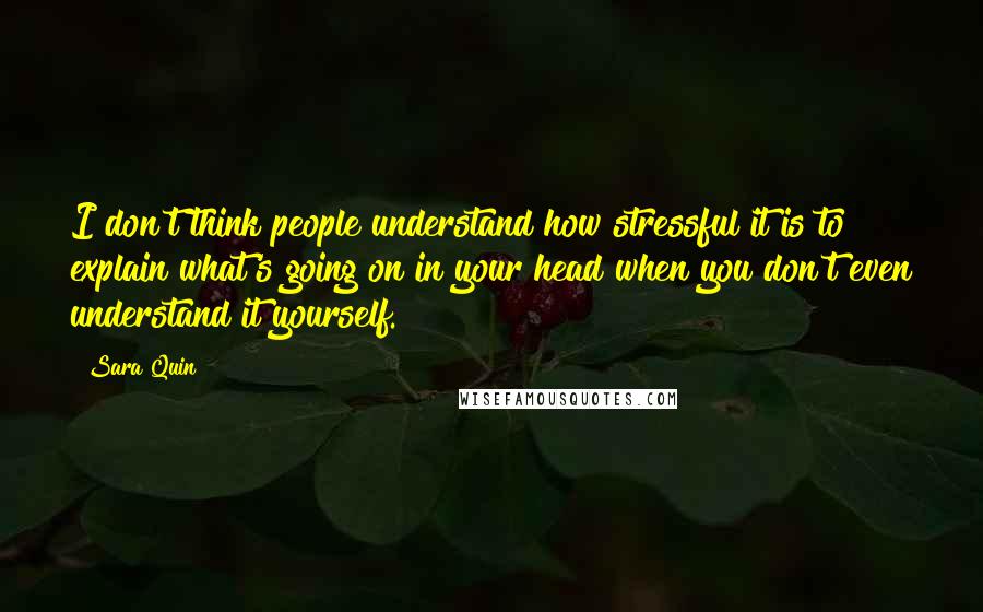 Sara Quin quotes: I don't think people understand how stressful it is to explain what's going on in your head when you don't even understand it yourself.