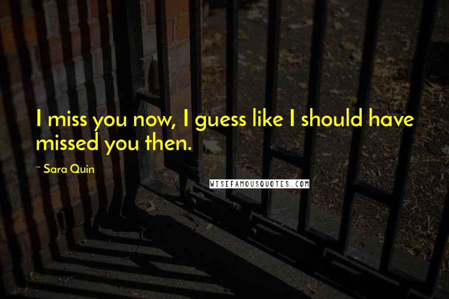 Sara Quin quotes: I miss you now, I guess like I should have missed you then.