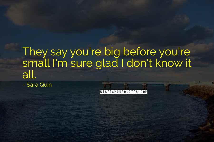 Sara Quin quotes: They say you're big before you're small I'm sure glad I don't know it all.