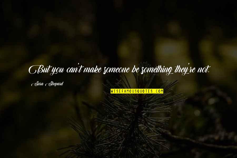 Sara Quotes By Sara Shepard: But you can't make someone be something they're