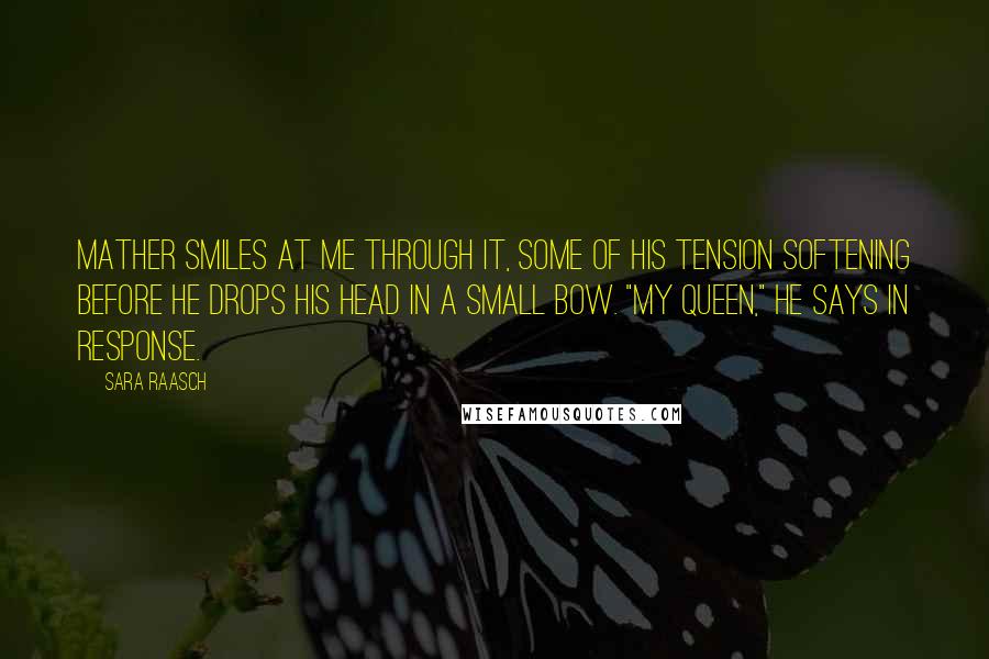 Sara Raasch quotes: Mather smiles at me through it, some of his tension softening before he drops his head in a small bow. "My queen," he says in response.