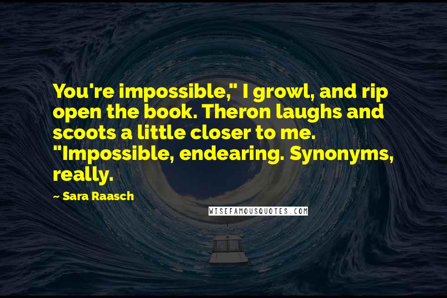 Sara Raasch quotes: You're impossible," I growl, and rip open the book. Theron laughs and scoots a little closer to me. "Impossible, endearing. Synonyms, really.