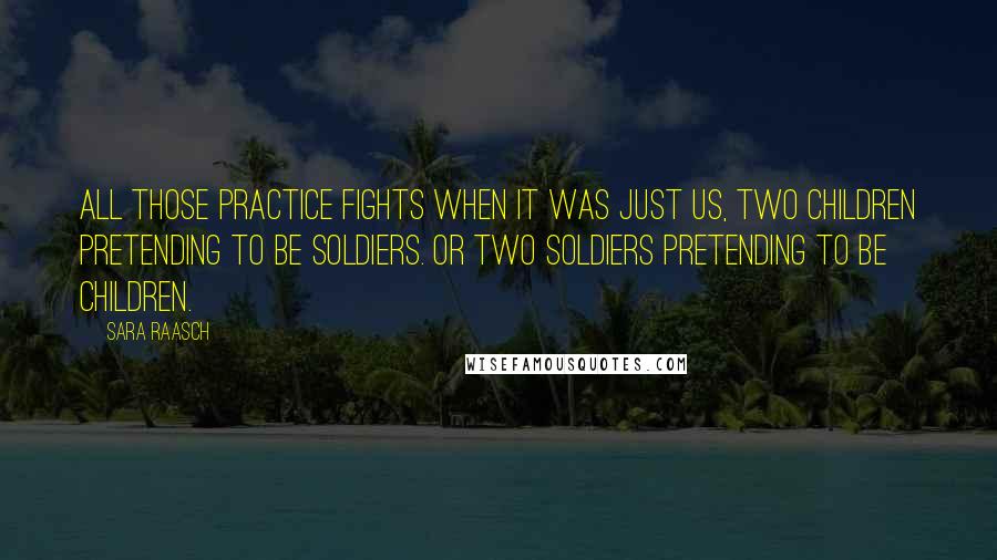 Sara Raasch quotes: All those practice fights when it was just us, two children pretending to be soldiers. Or two soldiers pretending to be children. Sara Raasch quotes: All those practice fights when it was just us, two children pretending to be soldiers. Or two soldiers pretending to be children.