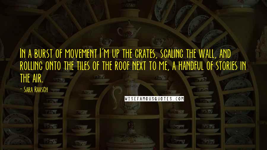 Sara Raasch quotes: In a burst of movement I'm up the crates, scaling the wall, and rolling onto the tiles of the roof next to me, a handful of stories in the air. Sara Raasch quotes: In a burst of movement I'm up the crates, scaling the wall, and rolling onto the tiles of the roof next to me, a handful of stories in the air.