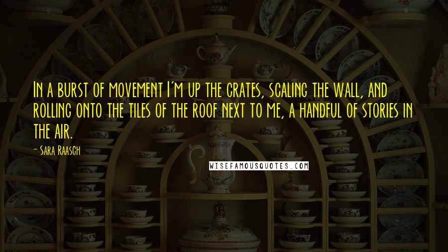 Sara Raasch quotes: In a burst of movement I'm up the crates, scaling the wall, and rolling onto the tiles of the roof next to me, a handful of stories in the air.