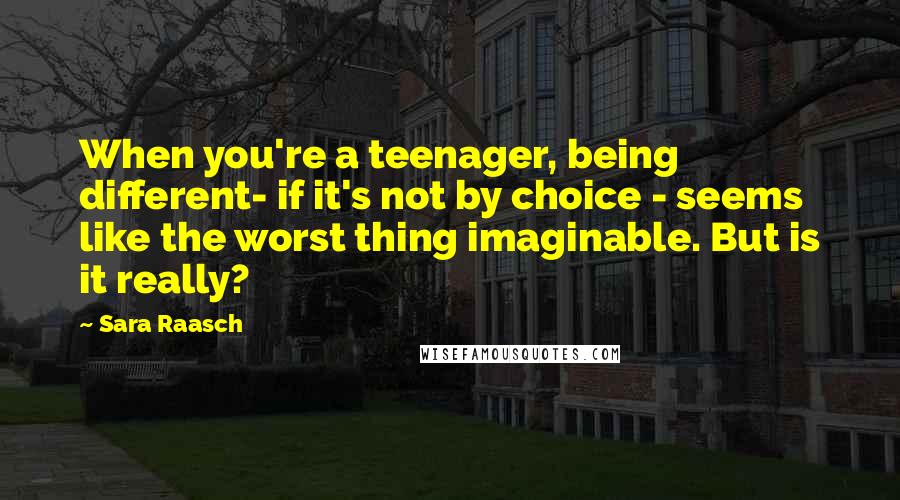 Sara Raasch quotes: When you're a teenager, being different- if it's not by choice - seems like the worst thing imaginable. But is it really?