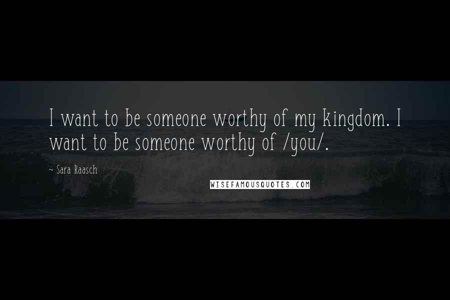 Sara Raasch quotes: I want to be someone worthy of my kingdom. I want to be someone worthy of /you/.