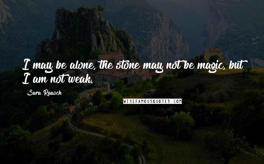 Sara Raasch quotes: I may be alone, the stone may not be magic, but I am not weak.