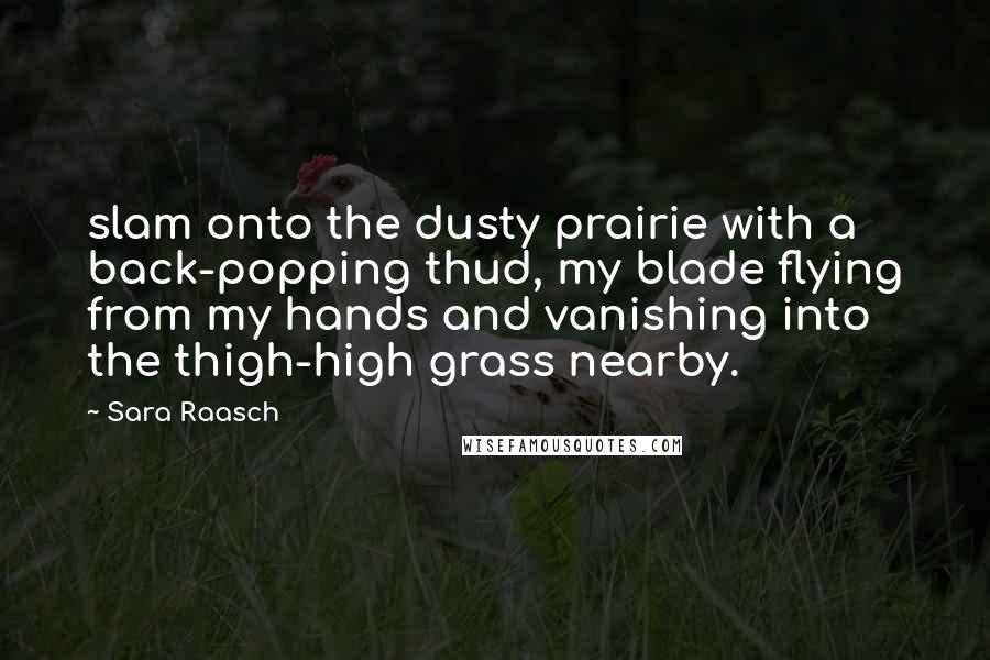 Sara Raasch quotes: slam onto the dusty prairie with a back-popping thud, my blade flying from my hands and vanishing into the thigh-high grass nearby.